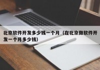 北京软件开发多少钱一个月（在北京做软件开发一个月多少钱）