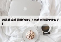 网站建设就是制作网页（网站建设是干什么的）