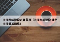 湘潭网站建设方案费用（湘潭网站建设 案例湘潭磐石网络）