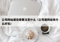 公司网站建设需要注意什么（公司建网站有什么好处）