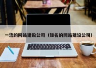 一流的网站建设公司（知名的网站建设公司）