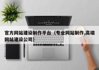 官方网站建设制作平台（专业网站制作,高端网站建设公司）