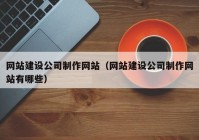 网站建设公司制作网站（网站建设公司制作网站有哪些）