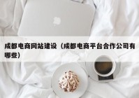 成都电商网站建设（成都电商平台合作公司有哪些）