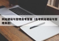 网站建设与管理自考答案（自考网络建设与管理真题）