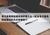 电子商务网站建设目的是什么（企业电子商务网站建设的方式有哪些?）