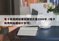 电子商务网站建设规划方案2000字（电子商务网站建设计划书）