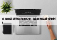 南昌网站建设制作的公司（南昌网站建设策划）