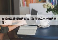 在线网站建设销售方法（如何建立一个销售网站）