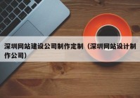 深圳网站建设公司制作定制（深圳网站设计制作公司）