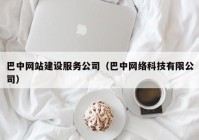 巴中网站建设服务公司（巴中网络科技有限公司）