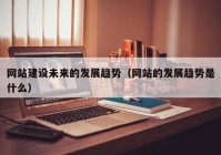 网站建设未来的发展趋势（网站的发展趋势是什么）