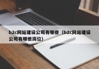 b2c网站建设公司有哪些（b2c网站建设公司有哪些岗位）