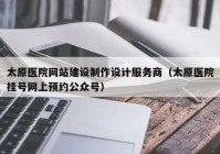 太原医院网站建设制作设计服务商（太原医院挂号网上预约公众号）