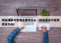 网站建设与管理主要学什么（网站建设与管理就业方向）