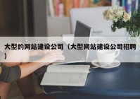 大型的网站建设公司（大型网站建设公司招聘）