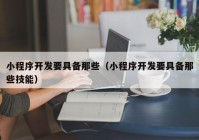 小程序开发要具备那些（小程序开发要具备那些技能）