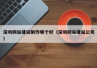 深圳网站建设制作哪个好（深圳网站建站公司）