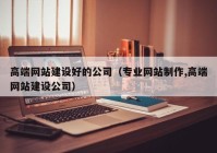 高端网站建设好的公司（专业网站制作,高端网站建设公司）