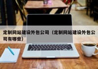 定制网站建设外包公司（定制网站建设外包公司有哪些）