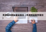 天津B2B网站建设报价（天津网站制作报价）