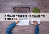 长沙app软件开发报价（长沙app软件开发报价多少）