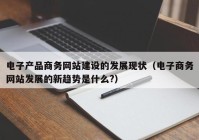 电子产品商务网站建设的发展现状（电子商务网站发展的新趋势是什么?）