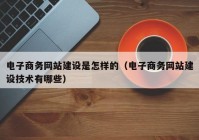 电子商务网站建设是怎样的（电子商务网站建设技术有哪些）