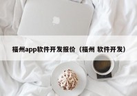 福州app软件开发报价（福州 软件开发）