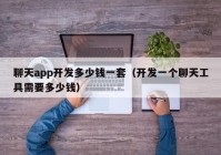 聊天app开发多少钱一套（开发一个聊天工具需要多少钱）