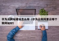 华为云网站建设怎么样（华为云和阿里云哪个做网站好）