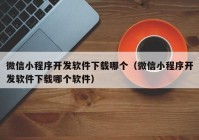 微信小程序开发软件下载哪个（微信小程序开发软件下载哪个软件）