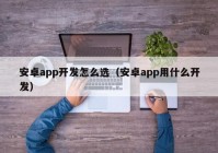 安卓app开发怎么选（安卓app用什么开发）