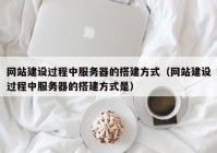 网站建设过程中服务器的搭建方式（网站建设过程中服务器的搭建方式是）