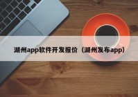 湖州app软件开发报价（湖州发布app）