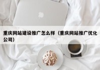 重庆网站建设推广怎么样（重庆网站推广优化公司）