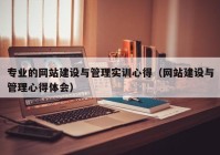 专业的网站建设与管理实训心得（网站建设与管理心得体会）