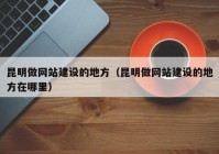 昆明做网站建设的地方（昆明做网站建设的地方在哪里）