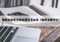 福田企业官方网站建设怎么办（福田企服中心）