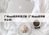 广州app软件开发订制（广州app软件制作公司）