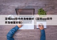 深圳app软件开发哪里好（深圳app软件开发哪里好做）