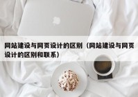 网站建设与网页设计的区别（网站建设与网页设计的区别和联系）