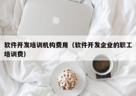 软件开发培训机构费用（软件开发企业的职工培训费）