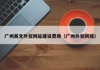 广州英文外贸网站建设费用（广州外贸网络）