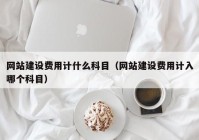 网站建设费用计什么科目（网站建设费用计入哪个科目）