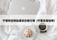 宁晋附近网站建设价格行情（宁晋百度贴吧）