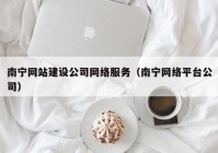 南宁网站建设公司网络服务（南宁网络平台公司）