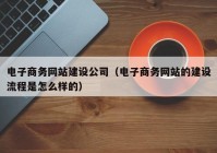 电子商务网站建设公司（电子商务网站的建设流程是怎么样的）