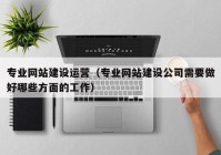 专业网站建设运营（专业网站建设公司需要做好哪些方面的工作）