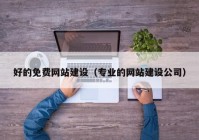 好的免费网站建设（专业的网站建设公司）